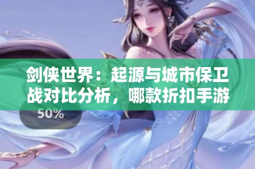 剑侠世界：起源与城市保卫战对比分析，哪款折扣手游更值得玩？