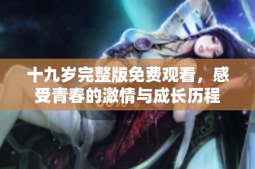 十九岁完整版免费观看，感受青春的激情与成长历程