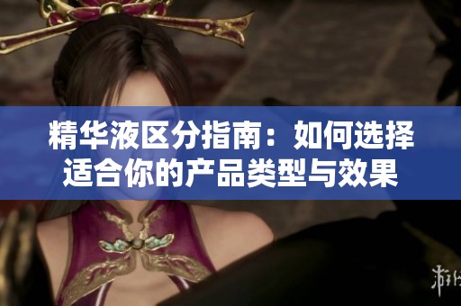 精华液区分指南：如何选择适合你的产品类型与效果