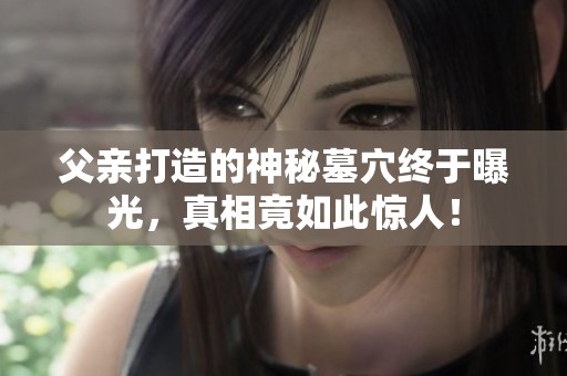 父亲打造的神秘墓穴终于曝光，真相竟如此惊人！
