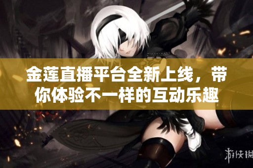 金莲直播平台全新上线，带你体验不一样的互动乐趣