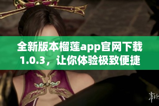 全新版本榴莲app官网下载1.0.3，让你体验极致便捷服务