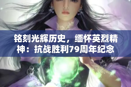 铭刻光辉历史，缅怀英烈精神：抗战胜利79周年纪念活动回顾