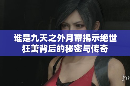 谁是九天之外月帝揭示绝世狂萧背后的秘密与传奇