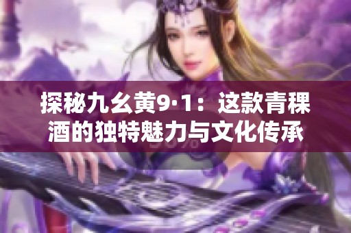 探秘九幺黄9·1：这款青稞酒的独特魅力与文化传承