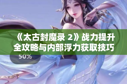 《太古封魔录 2》战力提升全攻略与内部浮力获取技巧揭秘