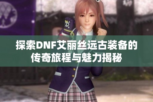 探索DNF艾丽丝远古装备的传奇旅程与魅力揭秘