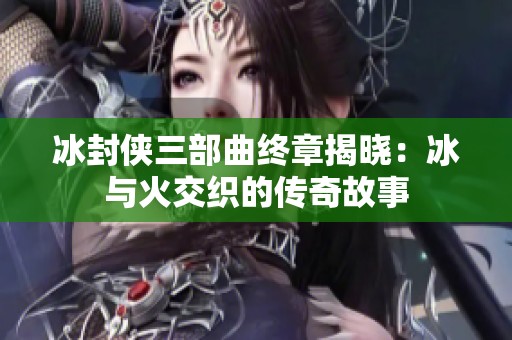 冰封侠三部曲终章揭晓：冰与火交织的传奇故事