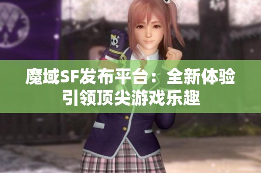 魔域SF发布平台：全新体验引领顶尖游戏乐趣