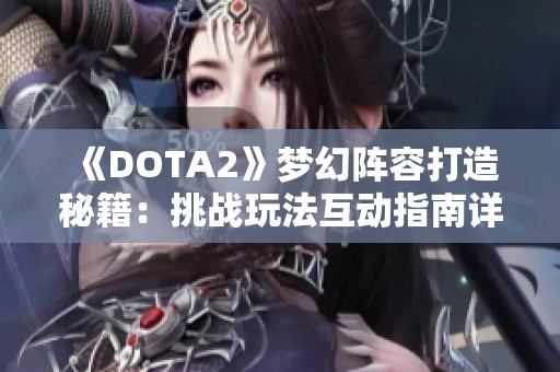 《DOTA2》梦幻阵容打造秘籍：挑战玩法互动指南详解