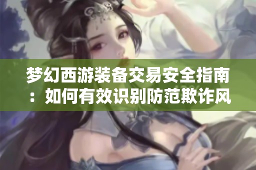 梦幻西游装备交易安全指南：如何有效识别防范欺诈风险