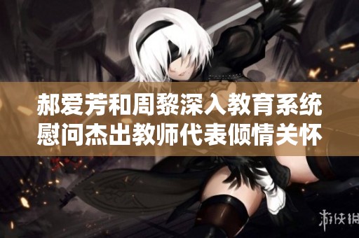 郝爱芳和周黎深入教育系统慰问杰出教师代表倾情关怀与支持