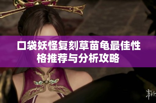 口袋妖怪复刻草苗龟最佳性格推荐与分析攻略