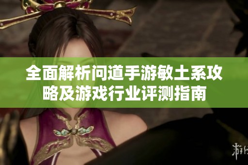 全面解析问道手游敏土系攻略及游戏行业评测指南
