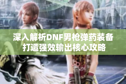 深入解析DNF男枪弹药装备 打造强效输出核心攻略