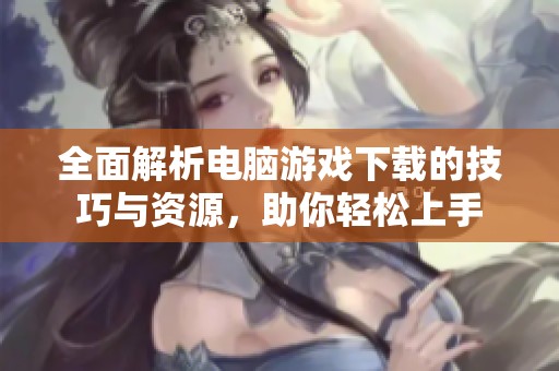 全面解析电脑游戏下载的技巧与资源，助你轻松上手