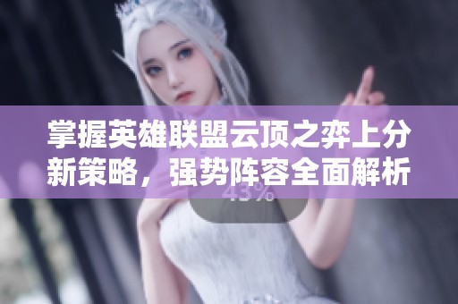 掌握英雄联盟云顶之弈上分新策略，强势阵容全面解析