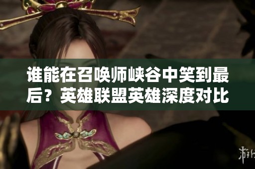 谁能在召唤师峡谷中笑到最后？英雄联盟英雄深度对比分析