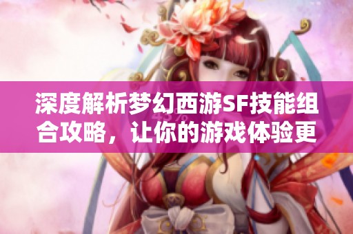 深度解析梦幻西游SF技能组合攻略，让你的游戏体验更精彩！