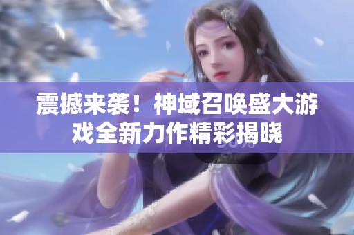 震撼来袭！神域召唤盛大游戏全新力作精彩揭晓
