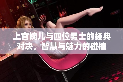 上官婉儿与四位男士的经典对决，智慧与魅力的碰撞