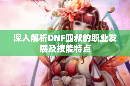 深入解析DNF四叔的职业发展及技能特点