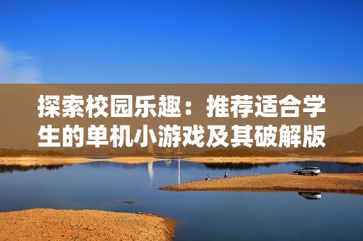 探索校园乐趣：推荐适合学生的单机小游戏及其破解版资源