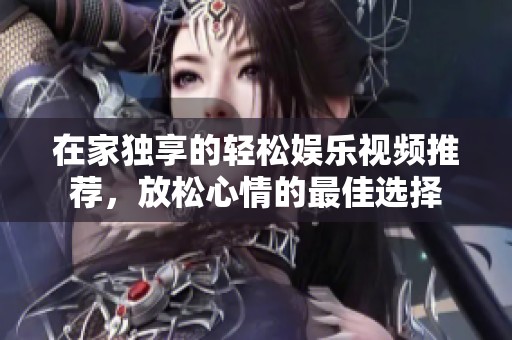 在家独享的轻松娱乐视频推荐，放松心情的最佳选择