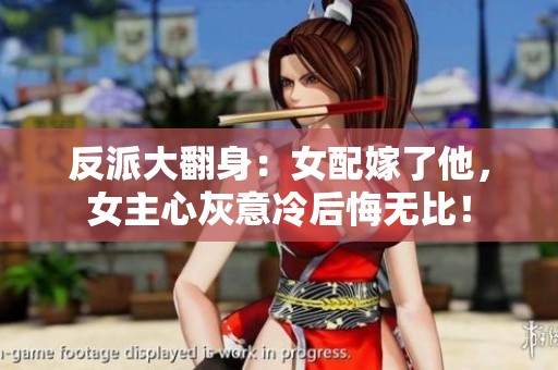 反派大翻身：女配嫁了他，女主心灰意冷后悔无比！