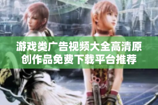 游戏类广告视频大全高清原创作品免费下载平台推荐