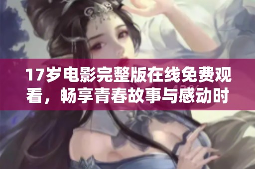 17岁电影完整版在线免费观看，畅享青春故事与感动时刻