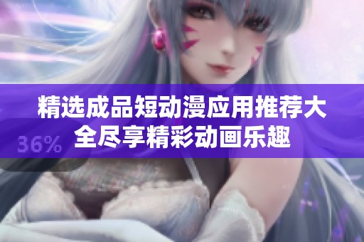 精选成品短动漫应用推荐大全尽享精彩动画乐趣