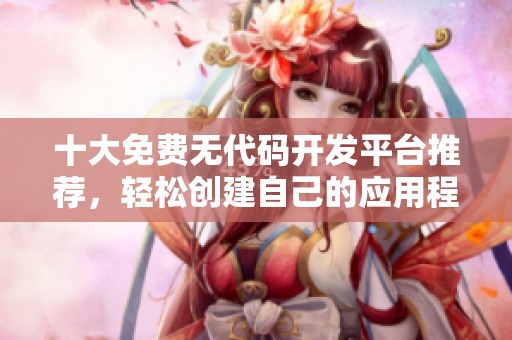十大免费无代码开发平台推荐，轻松创建自己的应用程序