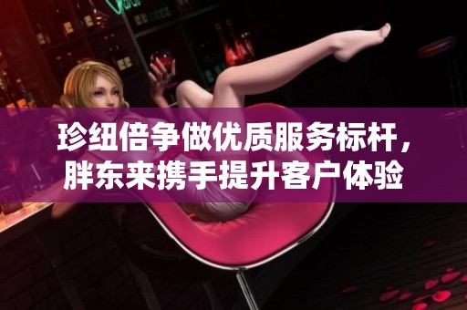 珍纽倍争做优质服务标杆，胖东来携手提升客户体验