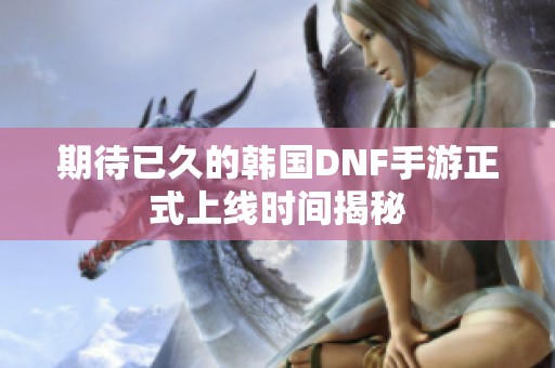期待已久的韩国DNF手游正式上线时间揭秘