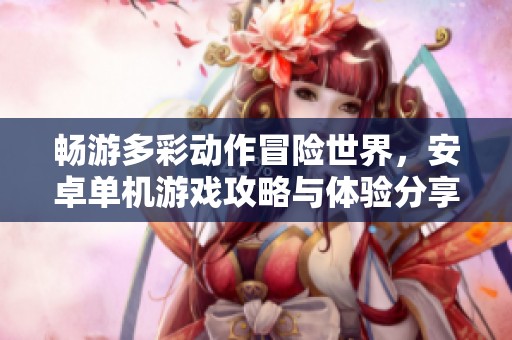 畅游多彩动作冒险世界，安卓单机游戏攻略与体验分享