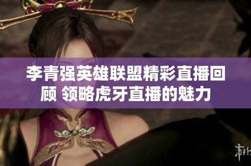 李青强英雄联盟精彩直播回顾 领略虎牙直播的魅力