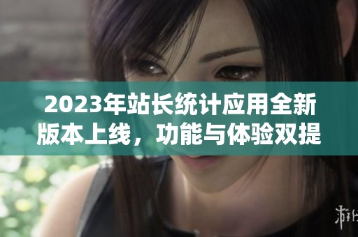 2023年站长统计应用全新版本上线，功能与体验双提升