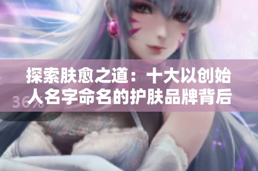 探索肤愈之道：十大以创始人名字命名的护肤品牌背后的故事