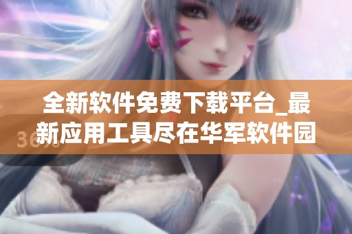 全新软件免费下载平台_最新应用工具尽在华军软件园