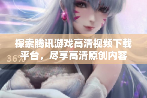 探索腾讯游戏高清视频下载平台，尽享高清原创内容