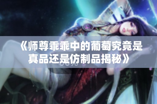 《师尊乖乖中的葡萄究竟是真品还是仿制品揭秘》