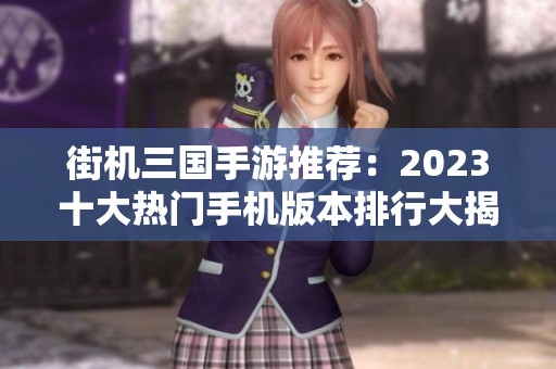 街机三国手游推荐：2023十大热门手机版本排行大揭秘