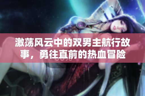 激荡风云中的双男主航行故事，勇往直前的热血冒险