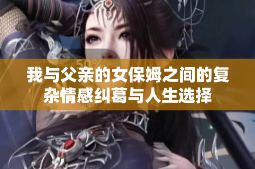 我与父亲的女保姆之间的复杂情感纠葛与人生选择