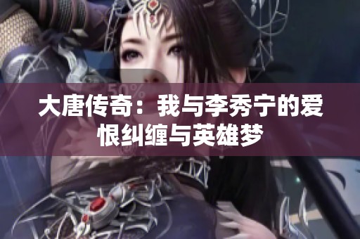 大唐传奇：我与李秀宁的爱恨纠缠与英雄梦