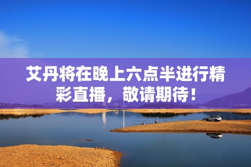 艾丹将在晚上六点半进行精彩直播，敬请期待！