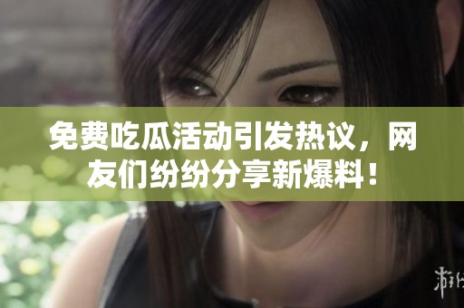 免费吃瓜活动引发热议，网友们纷纷分享新爆料！