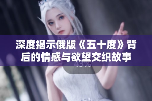 深度揭示俄版《五十度》背后的情感与欲望交织故事