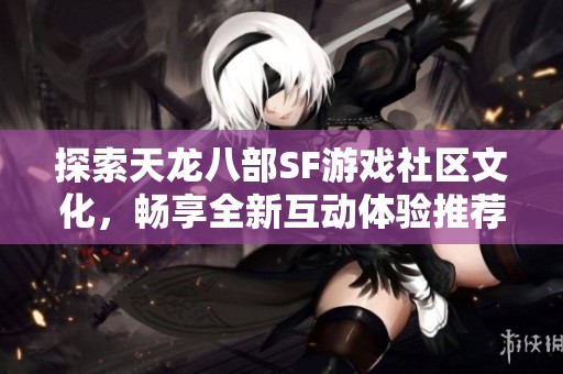 探索天龙八部SF游戏社区文化，畅享全新互动体验推荐！
